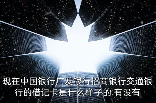 現(xiàn)在中國銀行廣發(fā)銀行招商銀行交通銀行的借記卡是什么樣子的 有沒有
