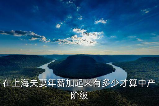 在上海夫妻年薪加起來(lái)有多少才算中產(chǎn)階級(jí)
