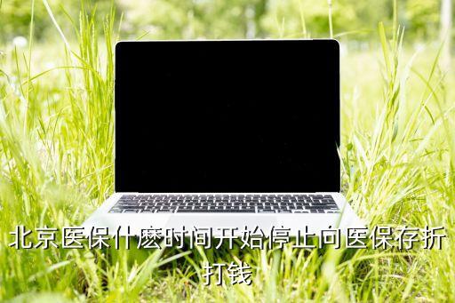 北京醫(yī)保什麼時(shí)間開(kāi)始停止向醫(yī)保存折打錢