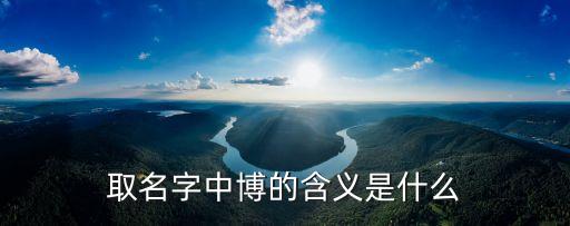 取名字博拓是什么意思，取名字中博的含義是什么