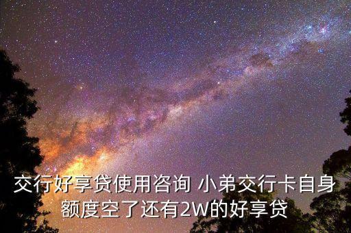 交行好享貸使用咨詢 小弟交行卡自身額度空了還有2W的好享貸