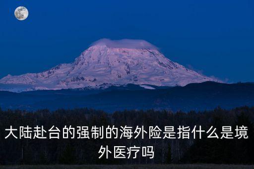 大陸赴臺的強制的海外險是指什么是境外醫(yī)療嗎