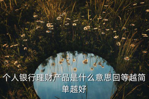 個人銀行理財(cái)產(chǎn)品是什么意思回等越簡單越好