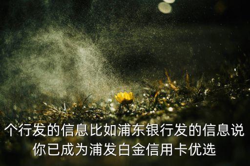 個行發(fā)的信息比如浦東銀行發(fā)的信息說你已成為浦發(fā)白金信用卡優(yōu)選