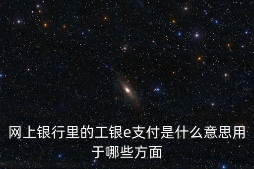 網(wǎng)上銀行里的工銀e支付是什么意思用于哪些方面
