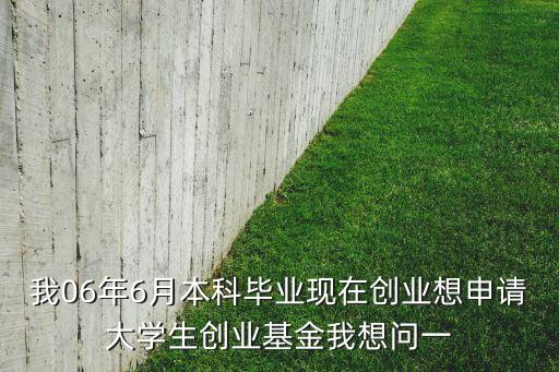 我06年6月本科畢業(yè)現(xiàn)在創(chuàng)業(yè)想申請大學(xué)生創(chuàng)業(yè)基金我想問一