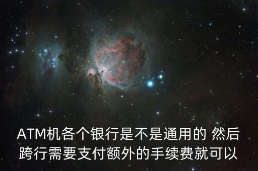 ATM機(jī)各個(gè)銀行是不是通用的 然后跨行需要支付額外的手續(xù)費(fèi)就可以