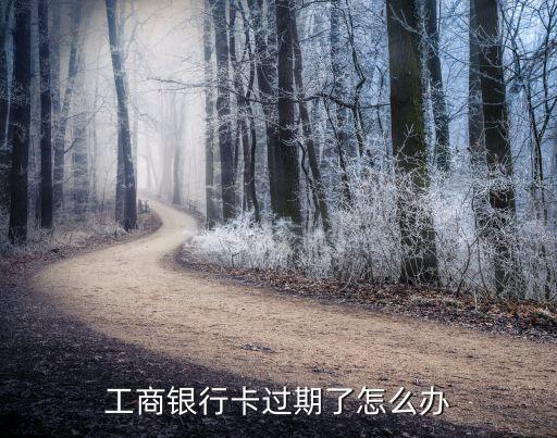 工商卡到期怎么辦理流程，工商銀行卡怎么補辦
