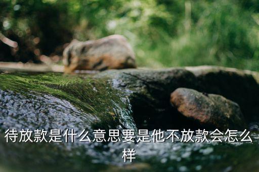 等待銀行放款什么意思，待放款是什么意思要是他不放款會怎么樣