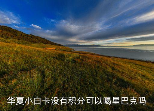 華夏小白卡沒(méi)有積分可以喝星巴克嗎