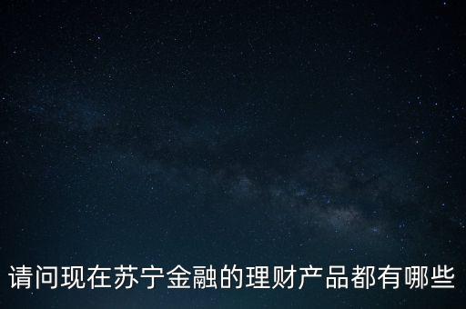 請問現(xiàn)在蘇寧金融的理財(cái)產(chǎn)品都有哪些