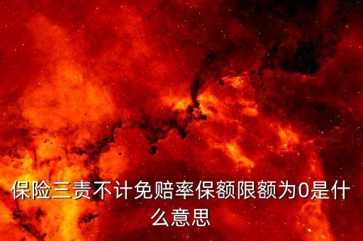 保險(xiǎn)三責(zé)不計(jì)免賠率保額限額為0是什么意思