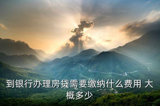 到銀行辦房貸需要什么手續(xù)費嗎，到銀行辦理房貸需要繳納什么費用 大概多少