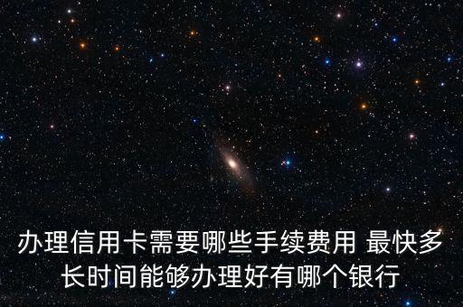 辦理信用卡需要哪些手續(xù)費用 最快多長時間能夠辦理好有哪個銀行