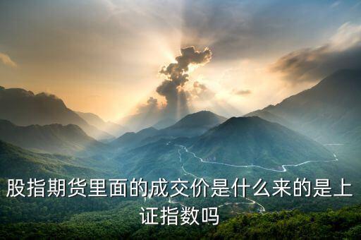 股指期貨里面的成交價是什么來的是上證指數(shù)嗎