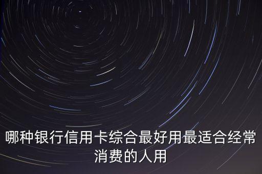 哪種銀行信用卡綜合最好用最適合經(jīng)常消費的人用