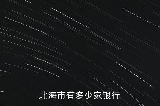北海市有什么銀行網(wǎng)點(diǎn)，北海市有多少家銀行