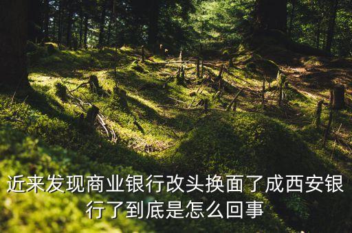 近來(lái)發(fā)現(xiàn)商業(yè)銀行改頭換面了成西安銀行了到底是怎么回事