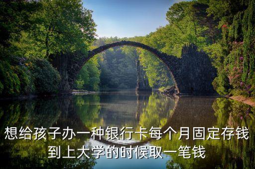想給孩子辦一種銀行卡每個月固定存錢到上大學(xué)的時候取一筆錢