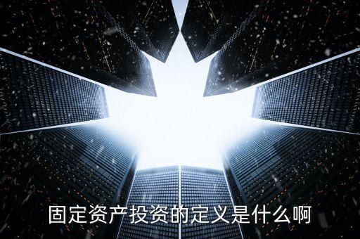 固定資產(chǎn)投資的定義是什么啊