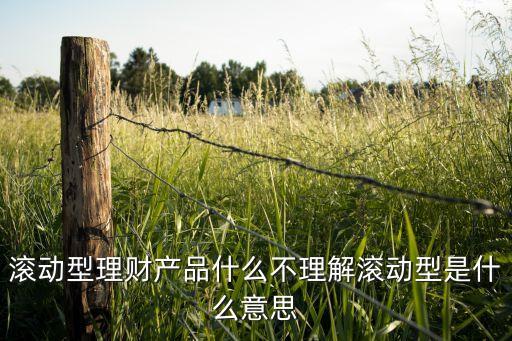 滾動型理財產(chǎn)品什么不理解滾動型是什么意思