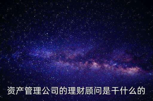 理財顧問是要干什么，資產(chǎn)管理公司的理財顧問是干什么的