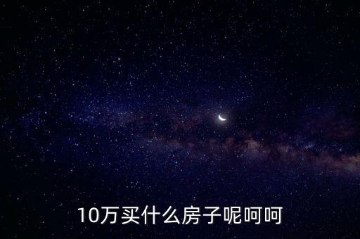 10萬(wàn)買什么房子呢呵呵
