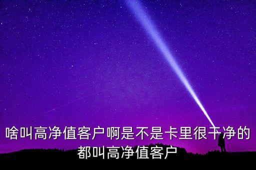 啥叫高凈值客戶啊是不是卡里很干凈的都叫高凈值客戶