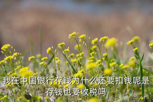我在中國銀行存錢為什么還要扣錢呢是存錢也要收稅嗎