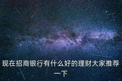 招行有什么好的理財(cái)產(chǎn)品，現(xiàn)在招商銀行有什么好的理財(cái)大家推薦一下