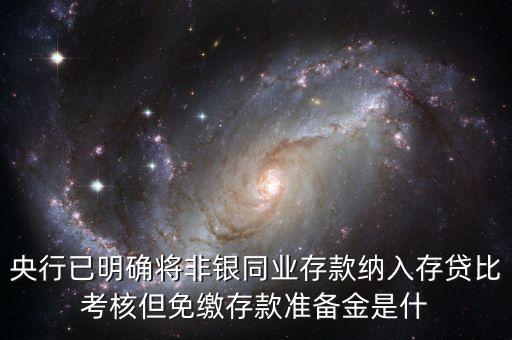 央行已明確將非銀同業(yè)存款納入存貸比考核但免繳存款準(zhǔn)備金是什