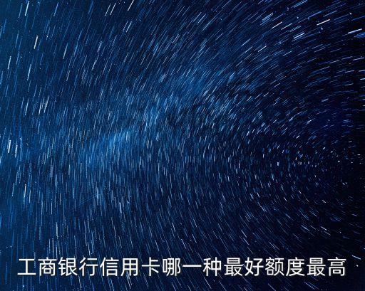 工商銀行什么信用卡額度高，工商銀行信用卡哪個(gè)額度高