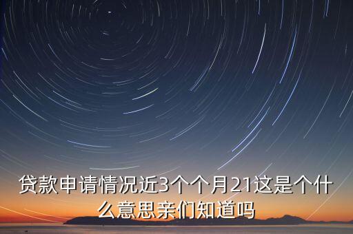 貸款申請(qǐng)情況近3個(gè)個(gè)月21這是個(gè)什么意思親們知道嗎