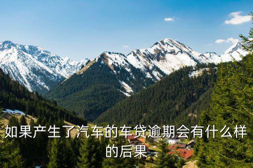 如果產(chǎn)生了汽車的車貸逾期會有什么樣的后果
