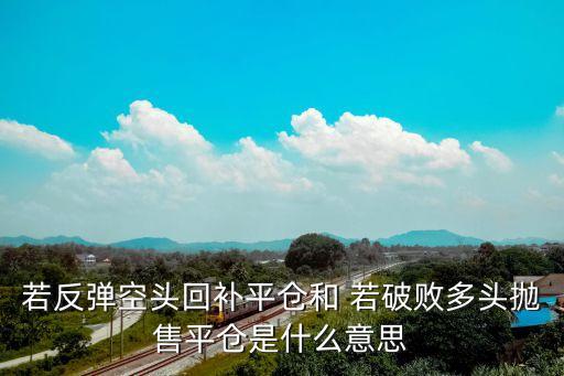 若反彈空頭回補(bǔ)平倉和 若破敗多頭拋售平倉是什么意思