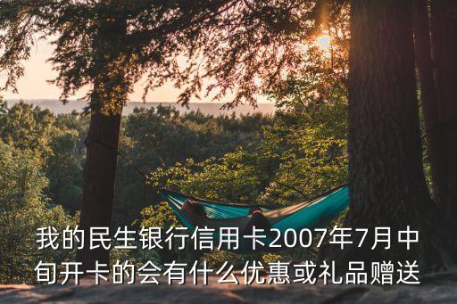我的民生銀行信用卡2007年7月中旬開(kāi)卡的會(huì)有什么優(yōu)惠或禮品贈(zèng)送