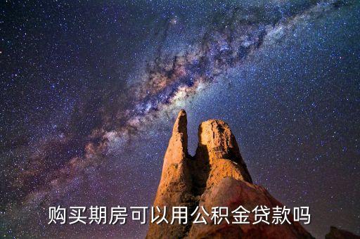 期房用什么貸款嗎，購買期房可以用公積金貸款嗎