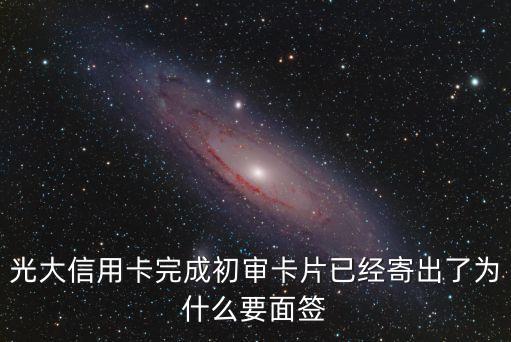 南京光大銀行信用卡為什么要面簽啊，光大信用卡完成初審卡片已經(jīng)寄出了為什么要面簽