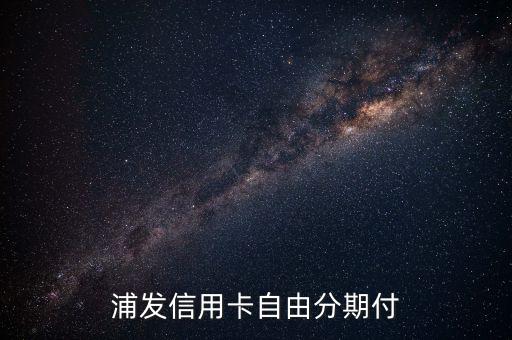 浦發(fā)銀行自由分期是什么，浦發(fā)信用卡自由分期付
