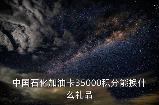 中國石化加油卡35000積分能換什么禮品