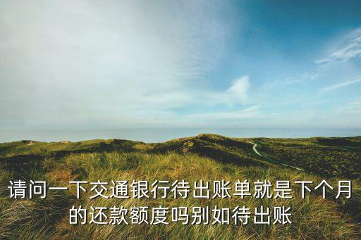 請(qǐng)問(wèn)一下交通銀行待出賬單就是下個(gè)月的還款額度嗎別如待出賬