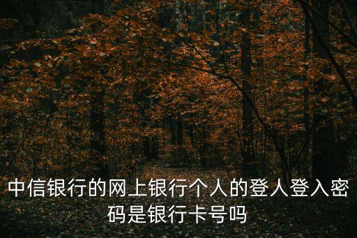 中信銀行的網(wǎng)上銀行個人的登人登入密碼是銀行卡號嗎