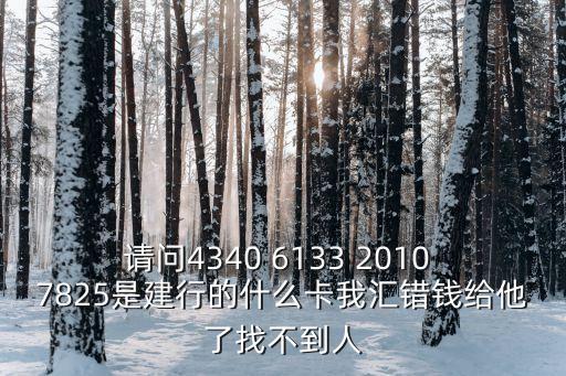 請問4340 6133 2010 7825是建行的什么卡我匯錯(cuò)錢給他了找不到人