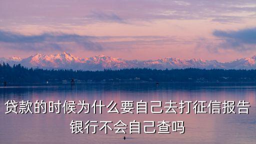 為什么要打征信報(bào)告，貸款的時(shí)候?yàn)槭裁匆约喝ゴ蛘餍艌?bào)告銀行不會(huì)自己查嗎
