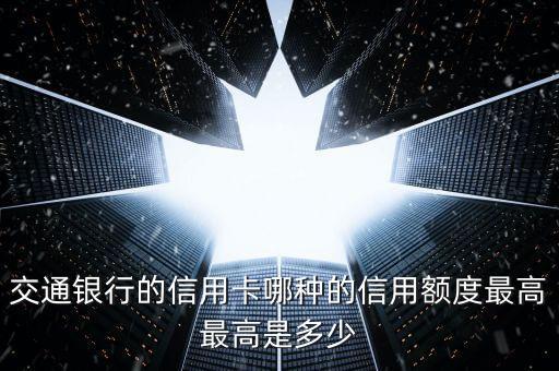 交通銀行的信用卡哪種的信用額度最高最高是多少
