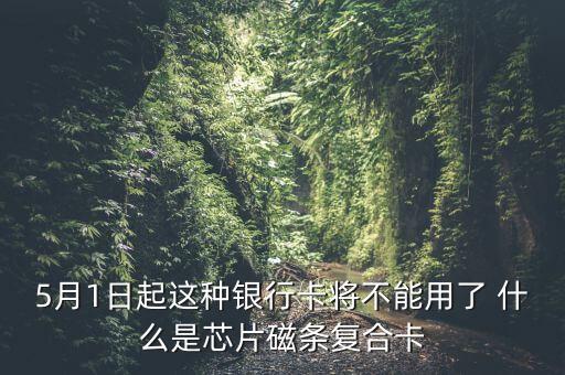 什么叫芯片磁條復(fù)合卡，5月1日起這種銀行卡將不能用了 什么是芯片磁條復(fù)合卡