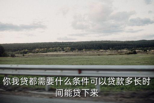 你我貸都需要什么條件可以貸款多長(zhǎng)時(shí)間能貸下來(lái)