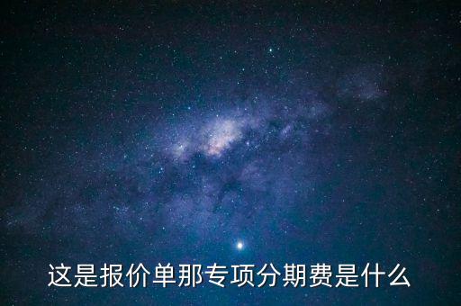 這是報(bào)價(jià)單那專(zhuān)項(xiàng)分期費(fèi)是什么