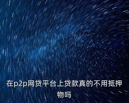 在p2p網(wǎng)貸平臺(tái)上貸款真的不用抵押物嗎