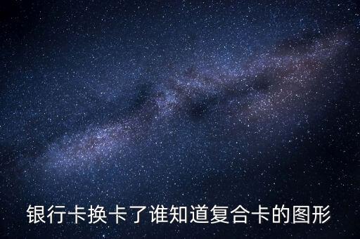 銀行卡復(fù)合卡是什么樣，銀行卡換卡了誰(shuí)知道復(fù)合卡的圖形